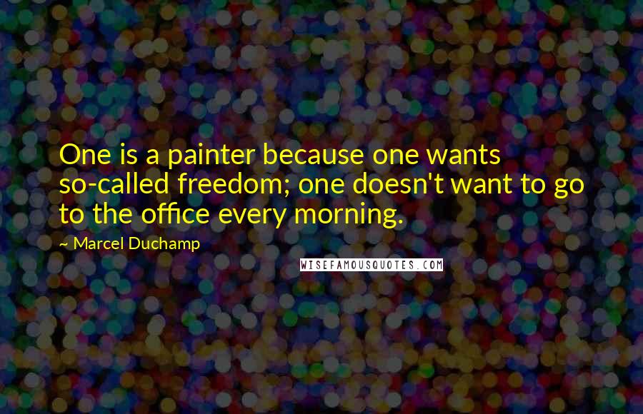 Marcel Duchamp Quotes: One is a painter because one wants so-called freedom; one doesn't want to go to the office every morning.