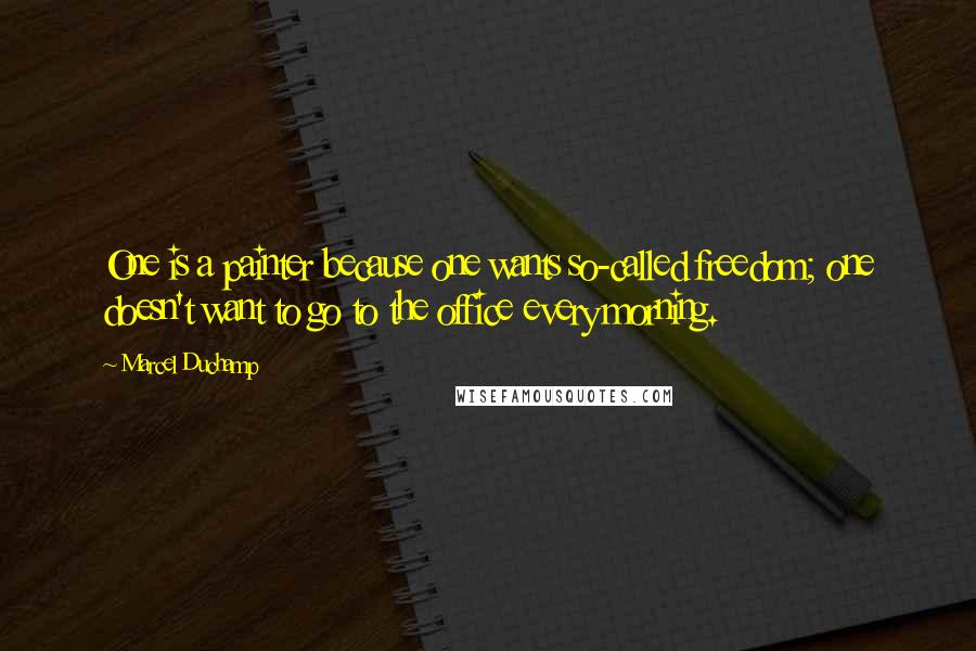 Marcel Duchamp Quotes: One is a painter because one wants so-called freedom; one doesn't want to go to the office every morning.