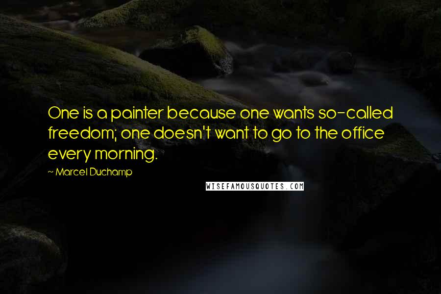Marcel Duchamp Quotes: One is a painter because one wants so-called freedom; one doesn't want to go to the office every morning.