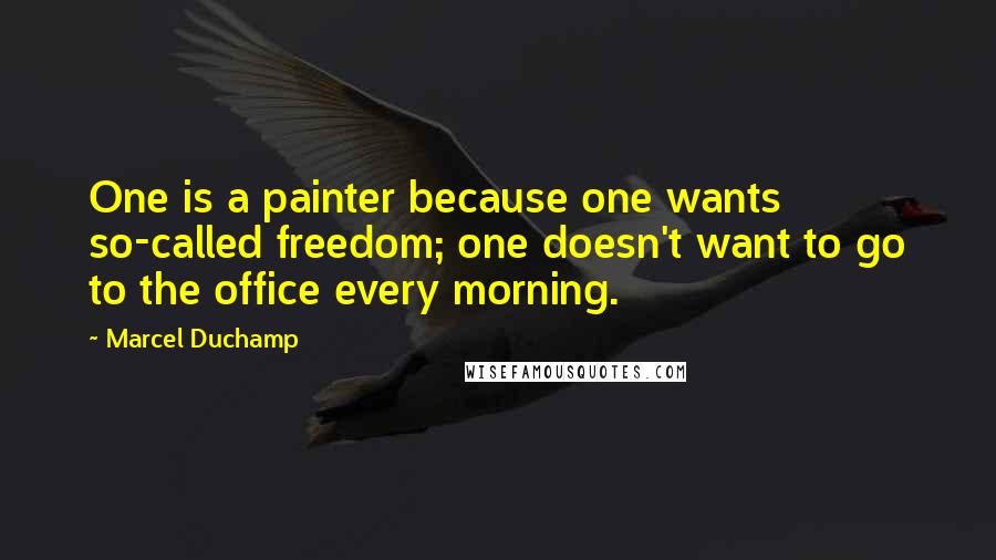 Marcel Duchamp Quotes: One is a painter because one wants so-called freedom; one doesn't want to go to the office every morning.