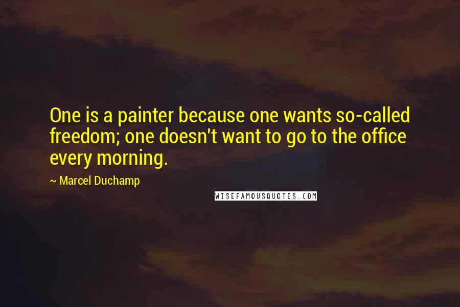 Marcel Duchamp Quotes: One is a painter because one wants so-called freedom; one doesn't want to go to the office every morning.