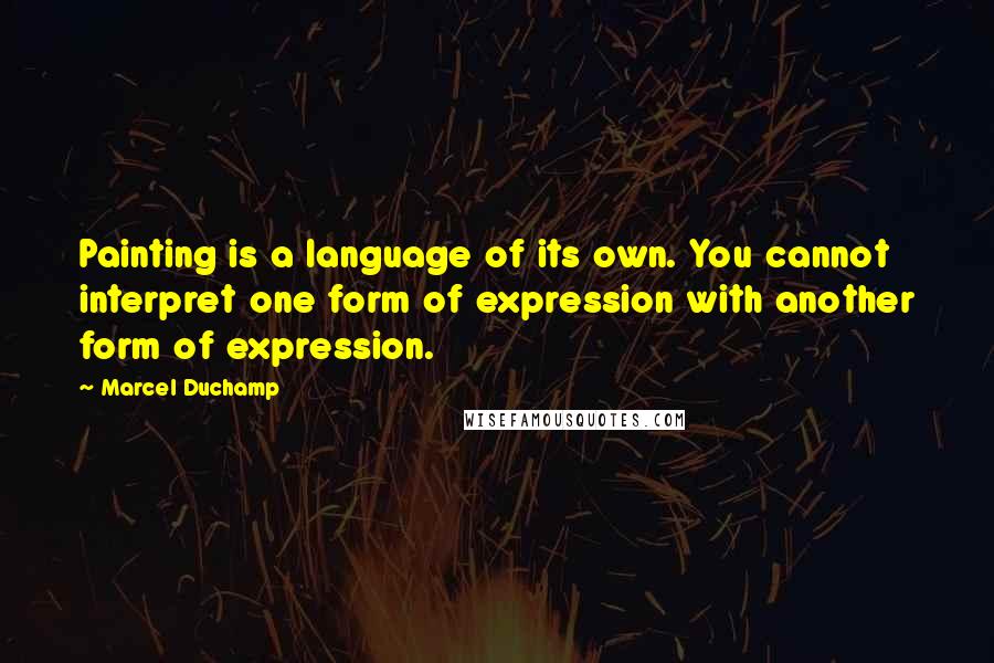 Marcel Duchamp Quotes: Painting is a language of its own. You cannot interpret one form of expression with another form of expression.