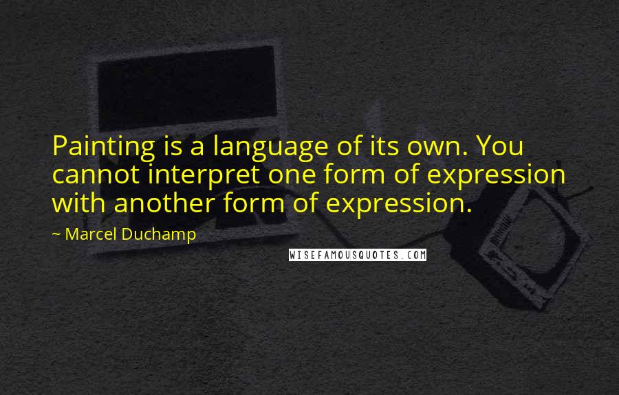 Marcel Duchamp Quotes: Painting is a language of its own. You cannot interpret one form of expression with another form of expression.