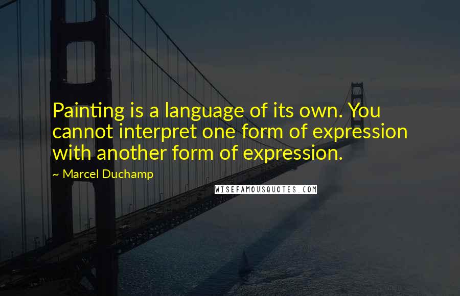 Marcel Duchamp Quotes: Painting is a language of its own. You cannot interpret one form of expression with another form of expression.