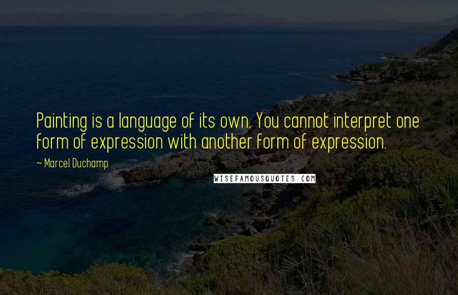 Marcel Duchamp Quotes: Painting is a language of its own. You cannot interpret one form of expression with another form of expression.