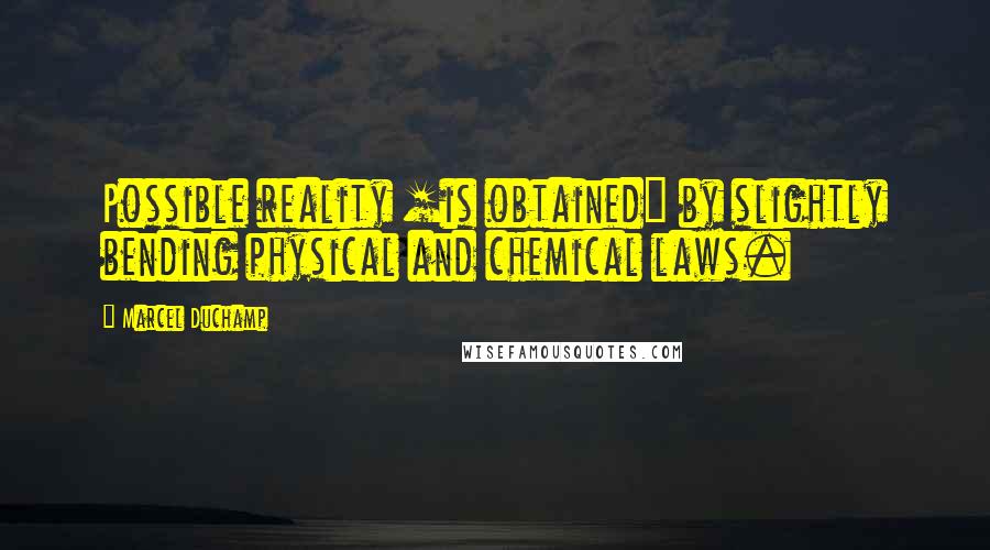 Marcel Duchamp Quotes: Possible reality [is obtained] by slightly bending physical and chemical laws.
