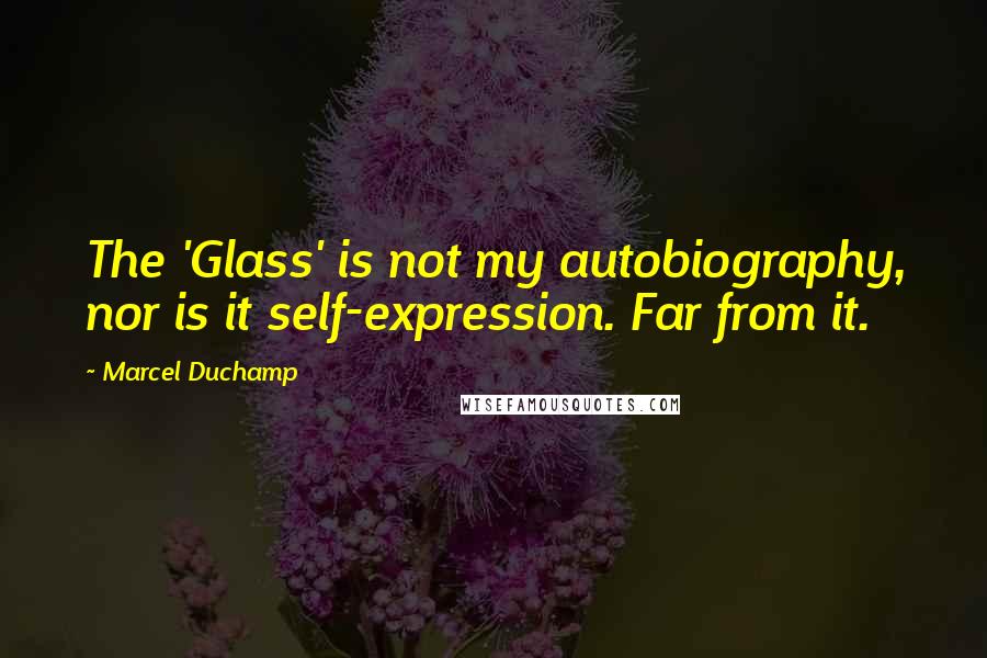 Marcel Duchamp Quotes: The 'Glass' is not my autobiography, nor is it self-expression. Far from it.