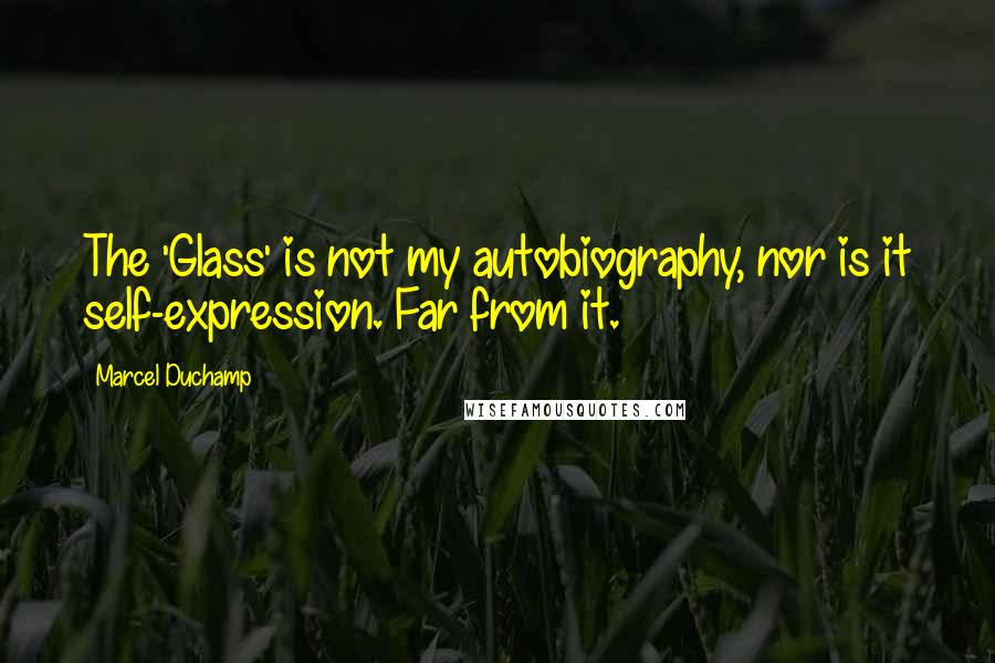 Marcel Duchamp Quotes: The 'Glass' is not my autobiography, nor is it self-expression. Far from it.