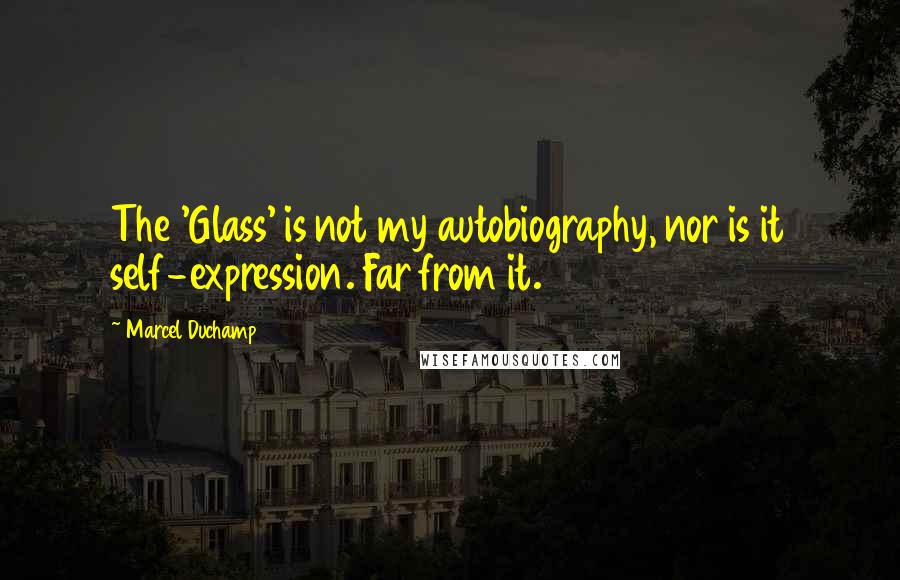 Marcel Duchamp Quotes: The 'Glass' is not my autobiography, nor is it self-expression. Far from it.