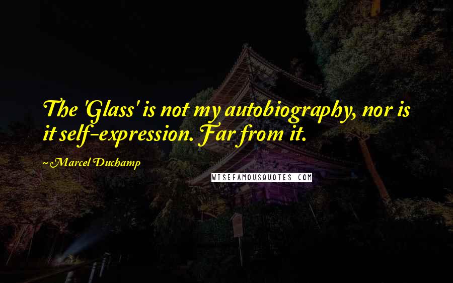 Marcel Duchamp Quotes: The 'Glass' is not my autobiography, nor is it self-expression. Far from it.