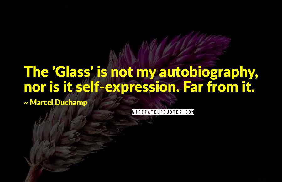 Marcel Duchamp Quotes: The 'Glass' is not my autobiography, nor is it self-expression. Far from it.