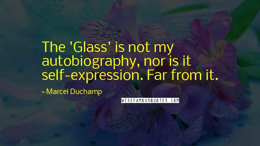 Marcel Duchamp Quotes: The 'Glass' is not my autobiography, nor is it self-expression. Far from it.
