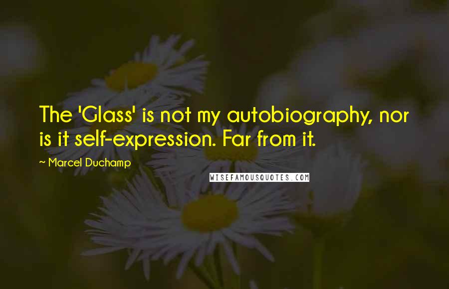 Marcel Duchamp Quotes: The 'Glass' is not my autobiography, nor is it self-expression. Far from it.