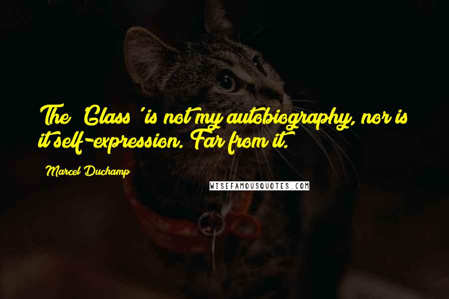 Marcel Duchamp Quotes: The 'Glass' is not my autobiography, nor is it self-expression. Far from it.