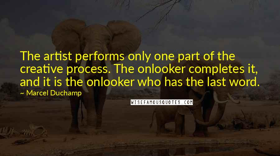 Marcel Duchamp Quotes: The artist performs only one part of the creative process. The onlooker completes it, and it is the onlooker who has the last word.