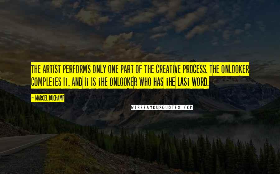 Marcel Duchamp Quotes: The artist performs only one part of the creative process. The onlooker completes it, and it is the onlooker who has the last word.