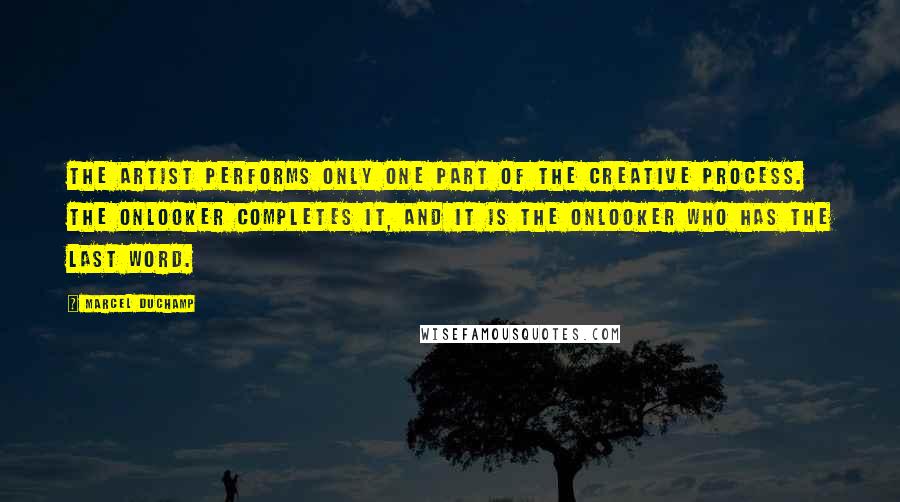 Marcel Duchamp Quotes: The artist performs only one part of the creative process. The onlooker completes it, and it is the onlooker who has the last word.