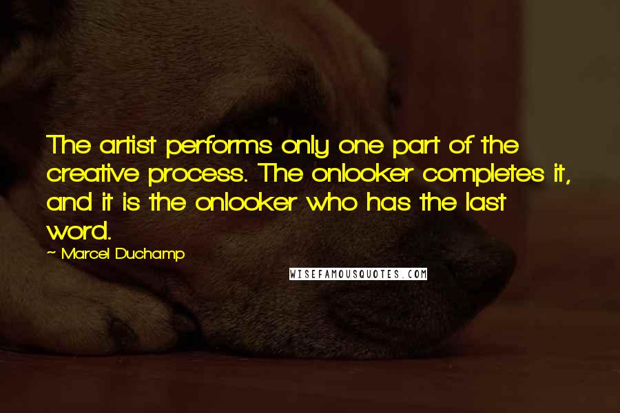 Marcel Duchamp Quotes: The artist performs only one part of the creative process. The onlooker completes it, and it is the onlooker who has the last word.