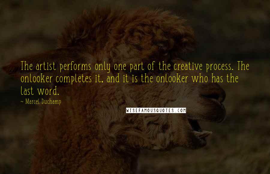 Marcel Duchamp Quotes: The artist performs only one part of the creative process. The onlooker completes it, and it is the onlooker who has the last word.