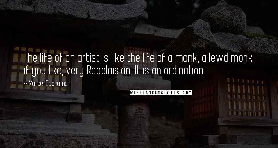 Marcel Duchamp Quotes: The life of an artist is like the life of a monk, a lewd monk if you like, very Rabelaisian. It is an ordination.