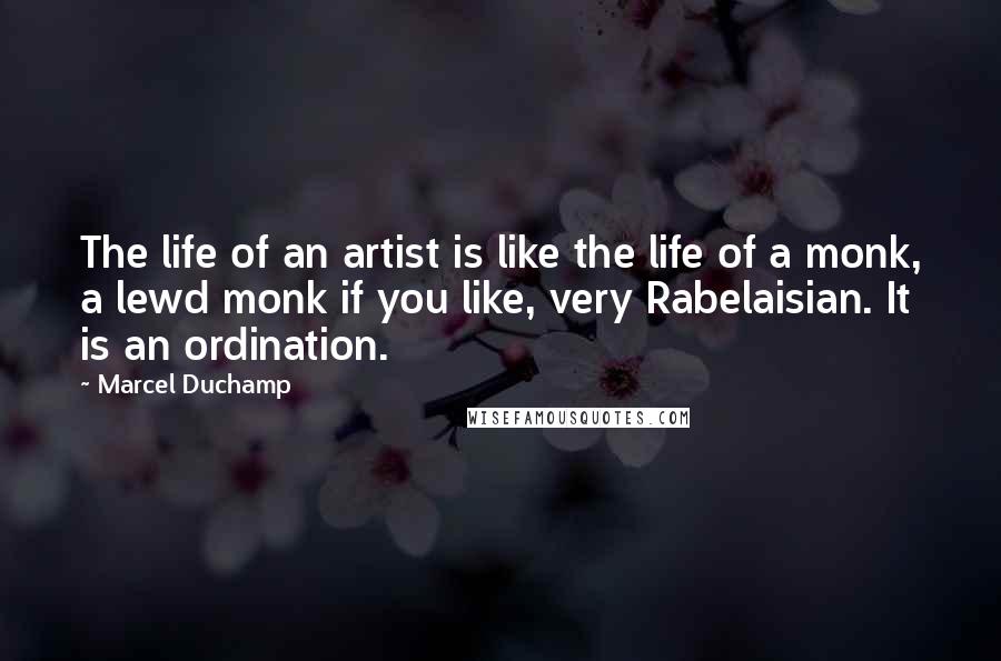 Marcel Duchamp Quotes: The life of an artist is like the life of a monk, a lewd monk if you like, very Rabelaisian. It is an ordination.