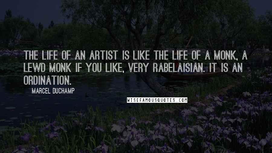 Marcel Duchamp Quotes: The life of an artist is like the life of a monk, a lewd monk if you like, very Rabelaisian. It is an ordination.