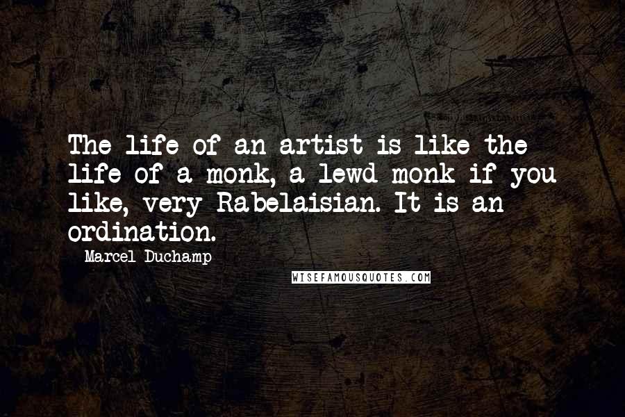 Marcel Duchamp Quotes: The life of an artist is like the life of a monk, a lewd monk if you like, very Rabelaisian. It is an ordination.