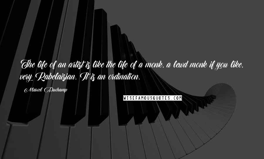 Marcel Duchamp Quotes: The life of an artist is like the life of a monk, a lewd monk if you like, very Rabelaisian. It is an ordination.