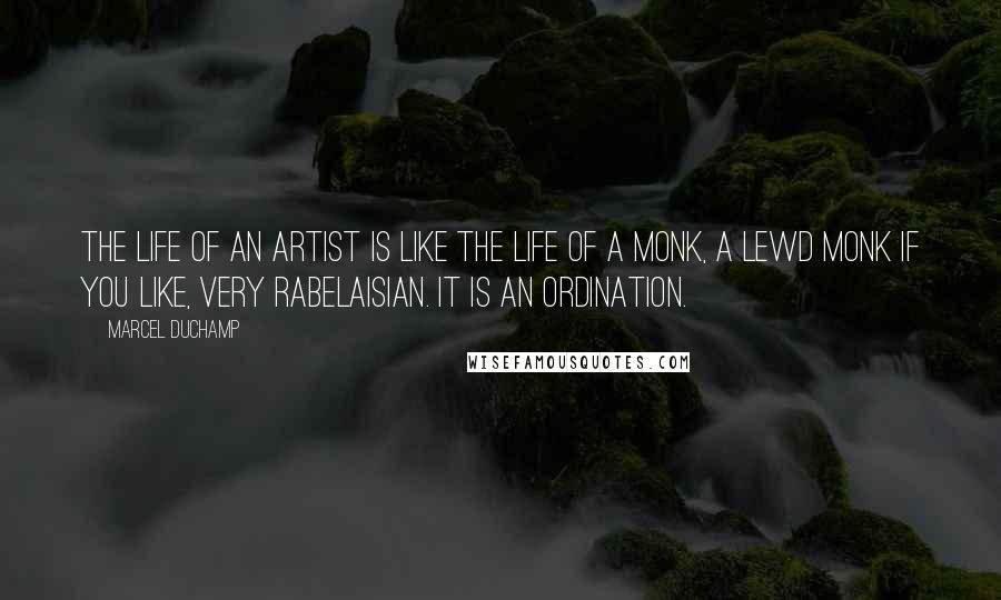 Marcel Duchamp Quotes: The life of an artist is like the life of a monk, a lewd monk if you like, very Rabelaisian. It is an ordination.