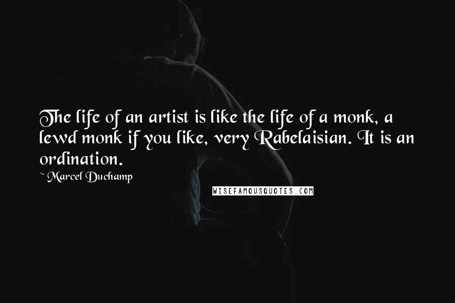 Marcel Duchamp Quotes: The life of an artist is like the life of a monk, a lewd monk if you like, very Rabelaisian. It is an ordination.