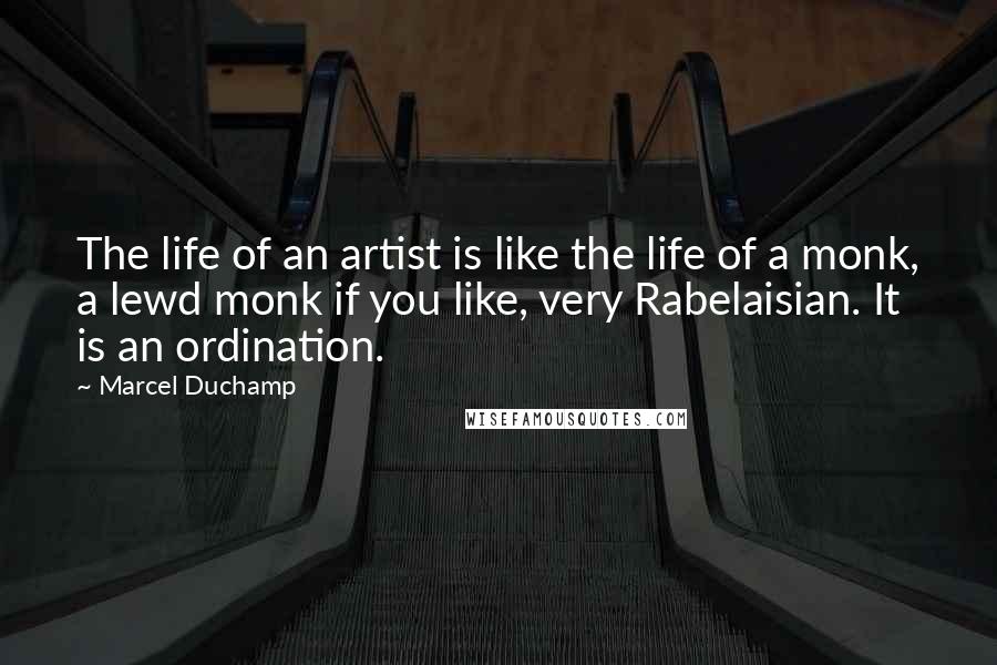 Marcel Duchamp Quotes: The life of an artist is like the life of a monk, a lewd monk if you like, very Rabelaisian. It is an ordination.
