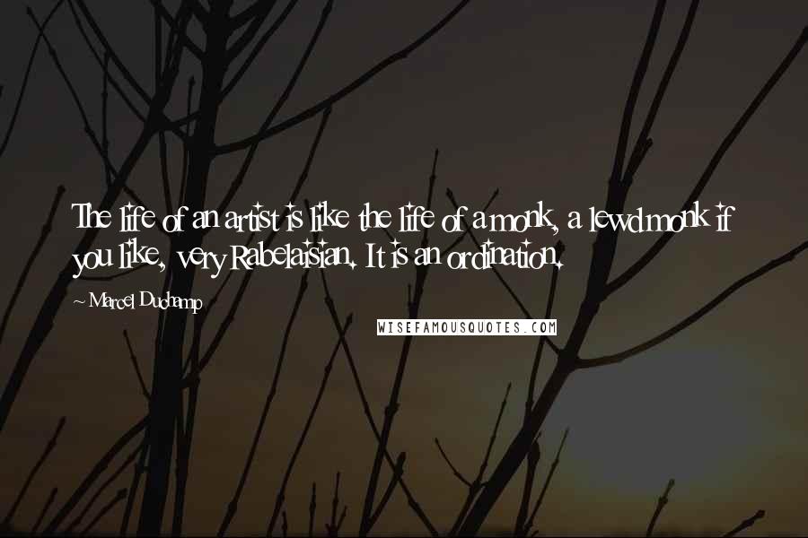 Marcel Duchamp Quotes: The life of an artist is like the life of a monk, a lewd monk if you like, very Rabelaisian. It is an ordination.