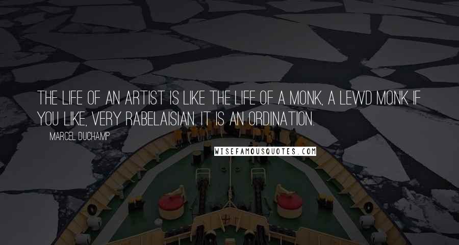Marcel Duchamp Quotes: The life of an artist is like the life of a monk, a lewd monk if you like, very Rabelaisian. It is an ordination.