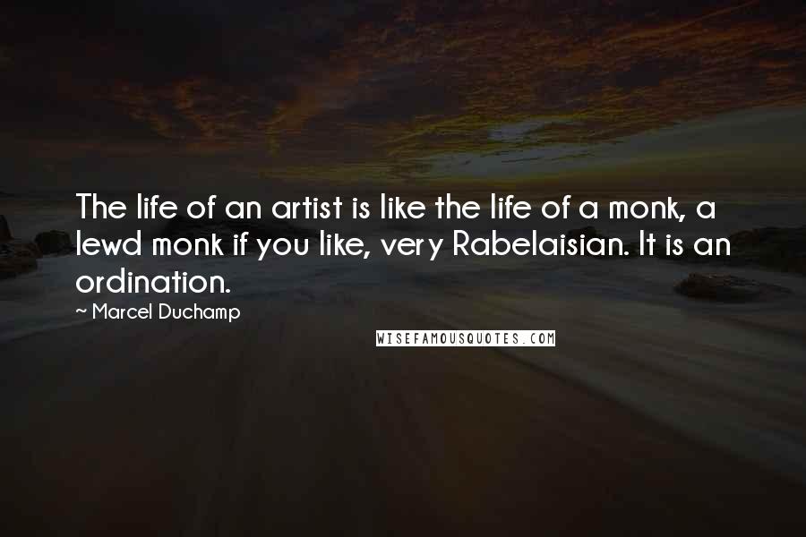 Marcel Duchamp Quotes: The life of an artist is like the life of a monk, a lewd monk if you like, very Rabelaisian. It is an ordination.
