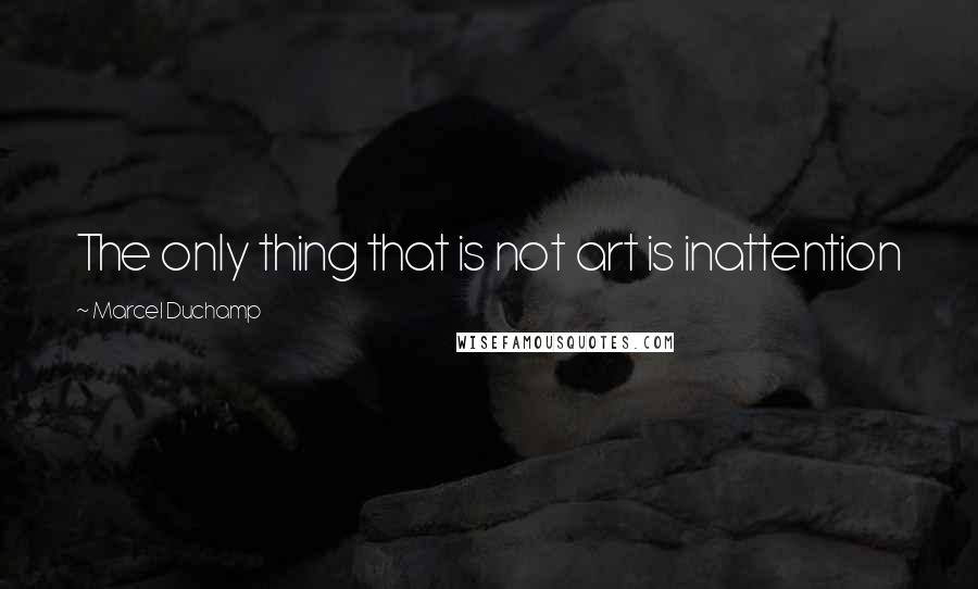 Marcel Duchamp Quotes: The only thing that is not art is inattention