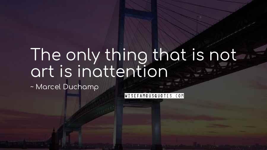 Marcel Duchamp Quotes: The only thing that is not art is inattention