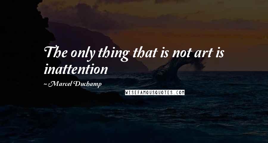 Marcel Duchamp Quotes: The only thing that is not art is inattention