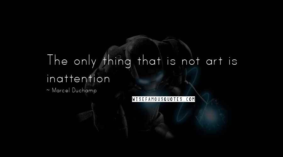 Marcel Duchamp Quotes: The only thing that is not art is inattention