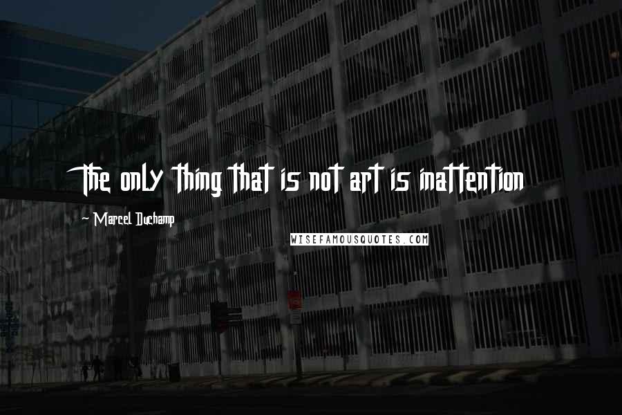 Marcel Duchamp Quotes: The only thing that is not art is inattention