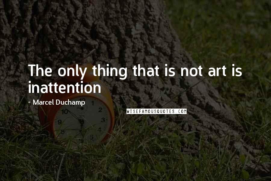 Marcel Duchamp Quotes: The only thing that is not art is inattention