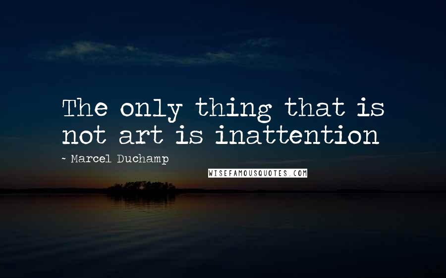 Marcel Duchamp Quotes: The only thing that is not art is inattention