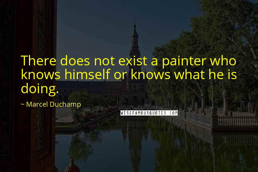 Marcel Duchamp Quotes: There does not exist a painter who knows himself or knows what he is doing.