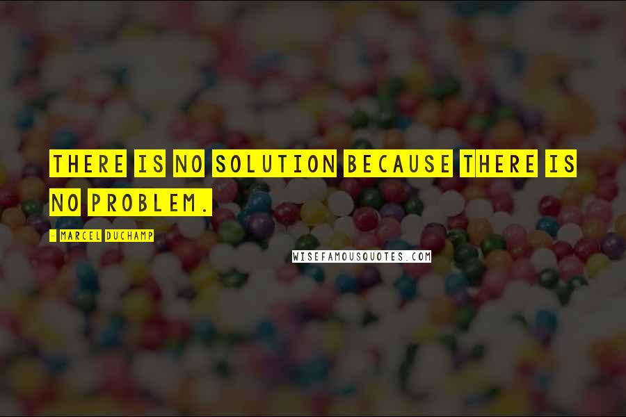 Marcel Duchamp Quotes: There is no solution because there is no problem.