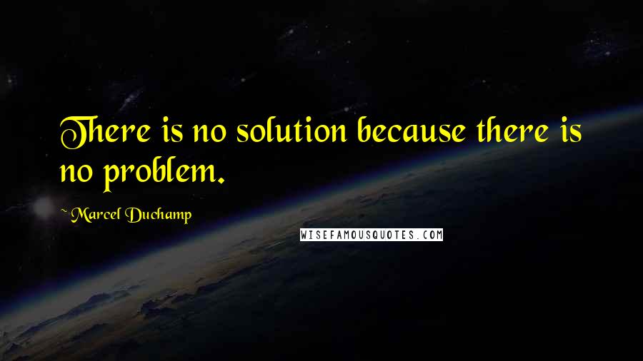 Marcel Duchamp Quotes: There is no solution because there is no problem.