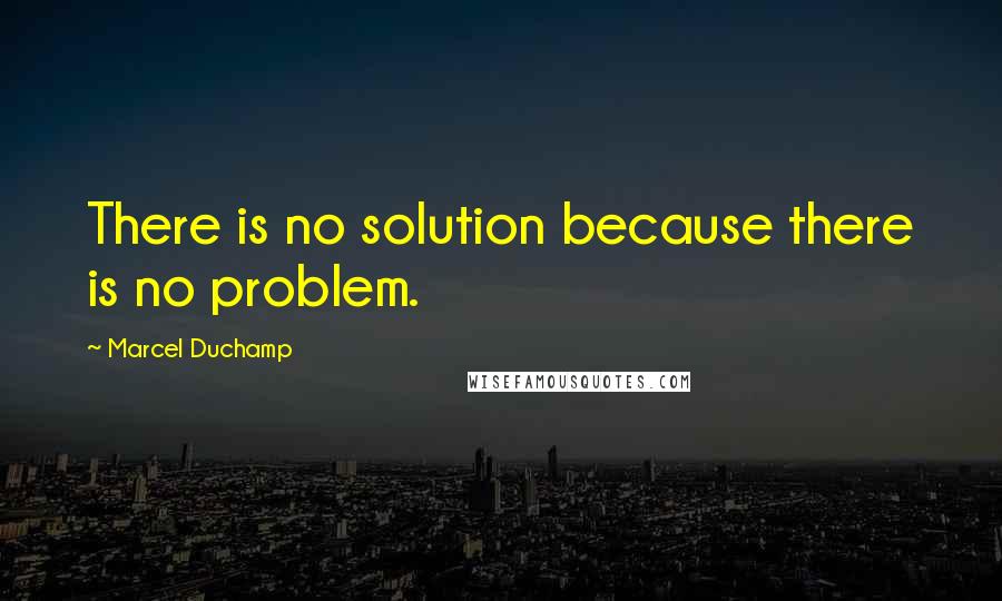 Marcel Duchamp Quotes: There is no solution because there is no problem.