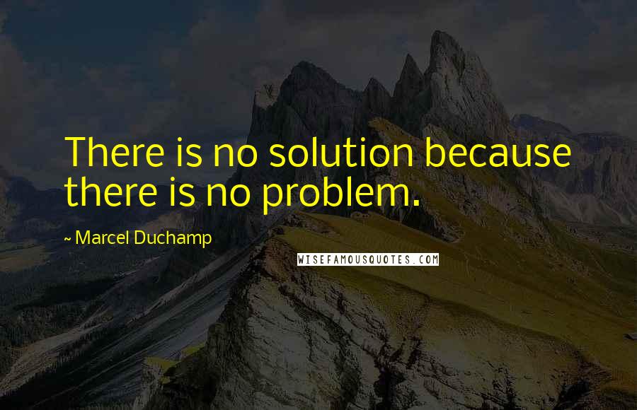 Marcel Duchamp Quotes: There is no solution because there is no problem.