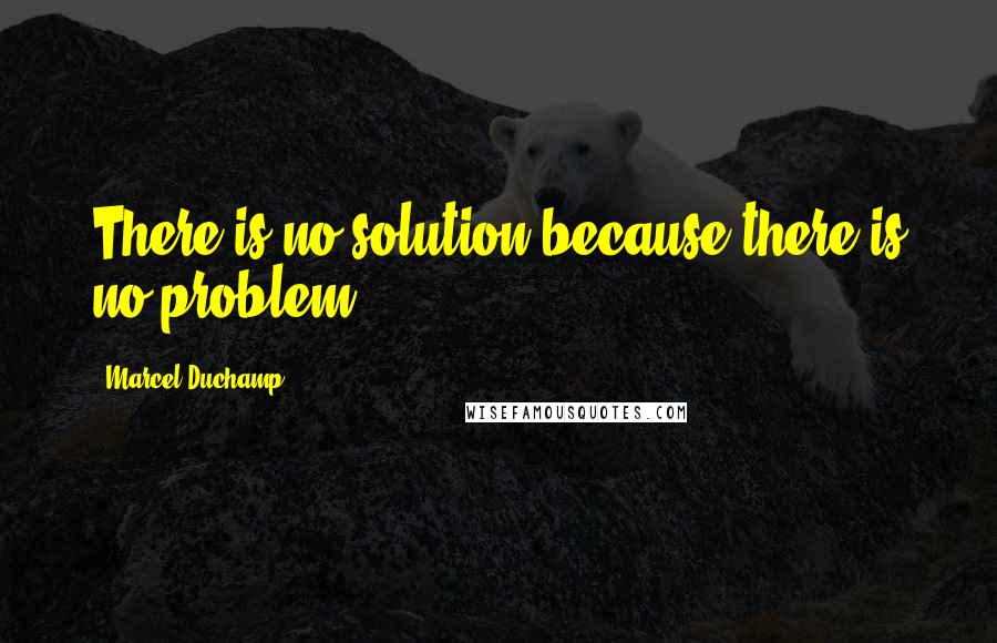 Marcel Duchamp Quotes: There is no solution because there is no problem.