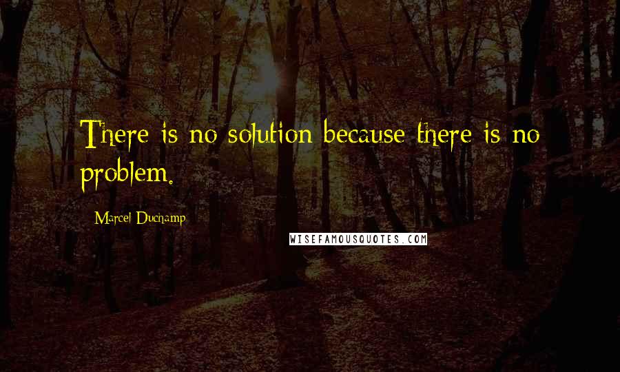 Marcel Duchamp Quotes: There is no solution because there is no problem.