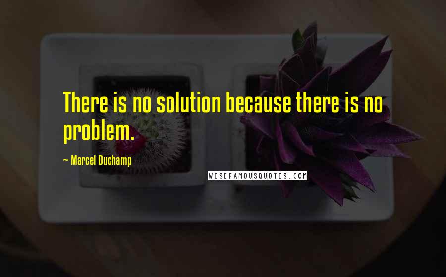 Marcel Duchamp Quotes: There is no solution because there is no problem.