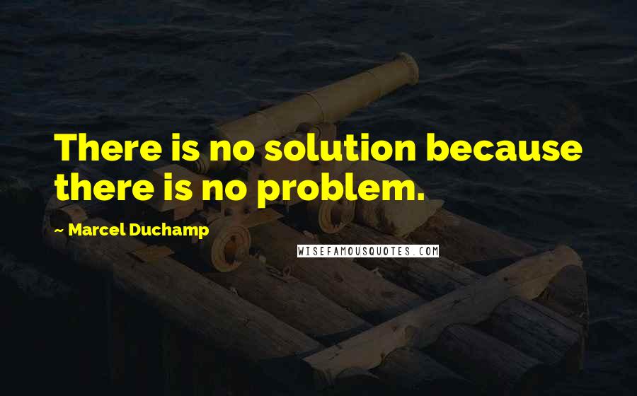 Marcel Duchamp Quotes: There is no solution because there is no problem.